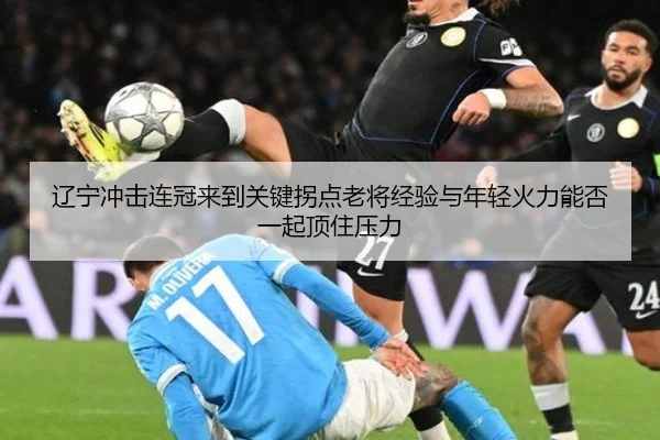 辽宁冲击连冠来到关键拐点老将经验与年轻火力能否一起顶住压力